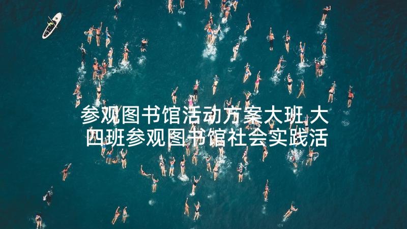 参观图书馆活动方案大班 大四班参观图书馆社会实践活动方案(精选5篇)