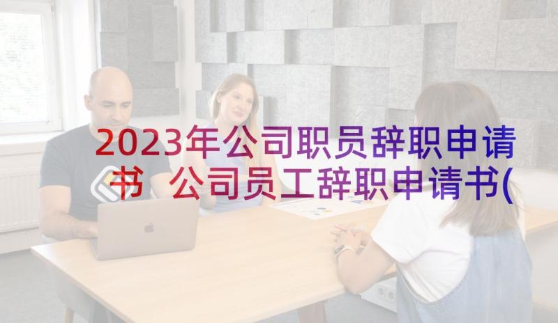 2023年公司职员辞职申请书 公司员工辞职申请书(优秀10篇)