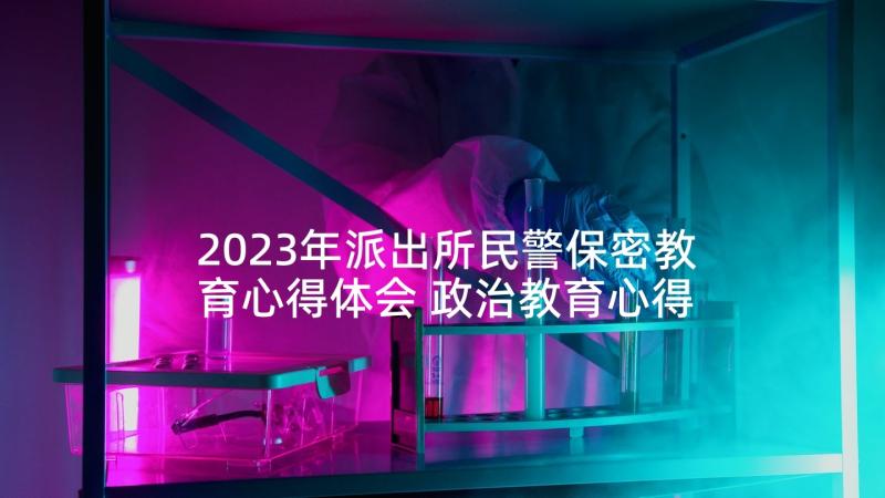 2023年派出所民警保密教育心得体会 政治教育心得体会民警(优秀5篇)