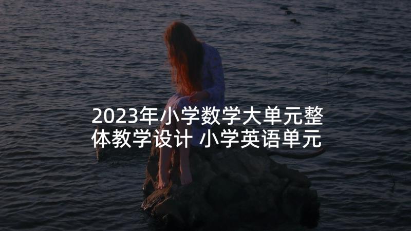 2023年小学数学大单元整体教学设计 小学英语单元整体教学设计(模板9篇)