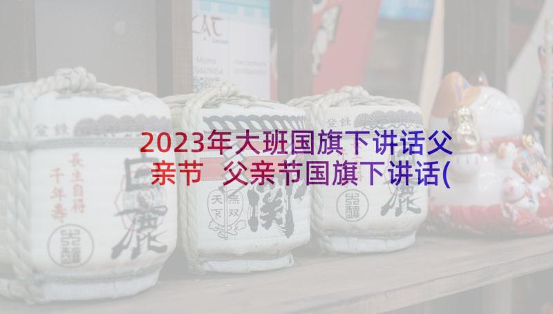 2023年大班国旗下讲话父亲节 父亲节国旗下讲话(通用10篇)