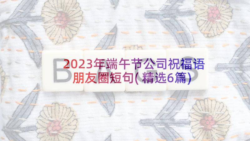 2023年端午节公司祝福语朋友圈短句(精选6篇)