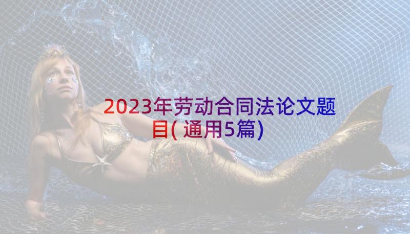 2023年劳动合同法论文题目(通用5篇)