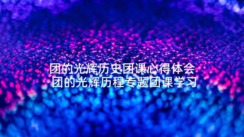 团的光辉历史团课心得体会 团的光辉历程专题团课学习心得(实用5篇)