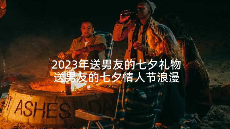 2023年送男友的七夕礼物 送男友的七夕情人节浪漫祝福语(优秀5篇)