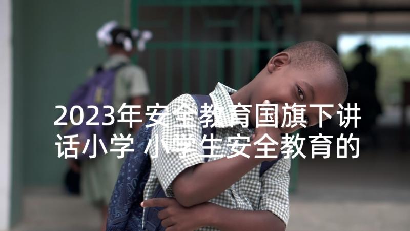 2023年安全教育国旗下讲话小学 小学生安全教育的国旗下讲话稿(优质9篇)