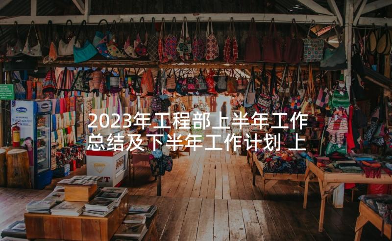 2023年工程部上半年工作总结及下半年工作计划 上半年工作总结及下半年工作计划(大全5篇)