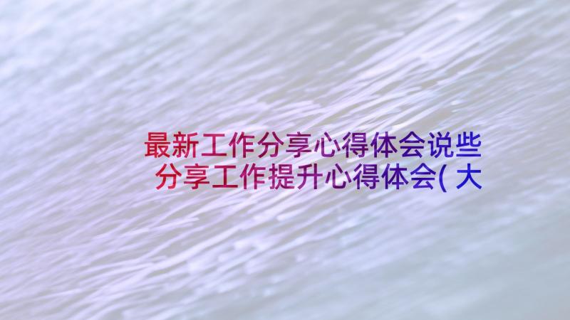 最新工作分享心得体会说些 分享工作提升心得体会(大全5篇)