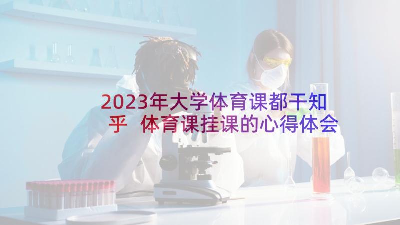 2023年大学体育课都干知乎 体育课挂课的心得体会大学(通用7篇)