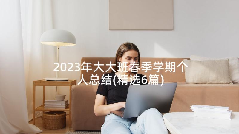 2023年大大班春季学期个人总结(精选6篇)