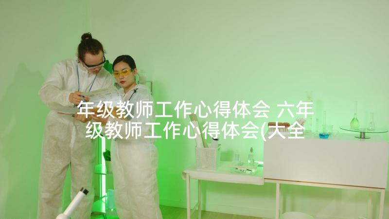 年级教师工作心得体会 六年级教师工作心得体会(大全5篇)