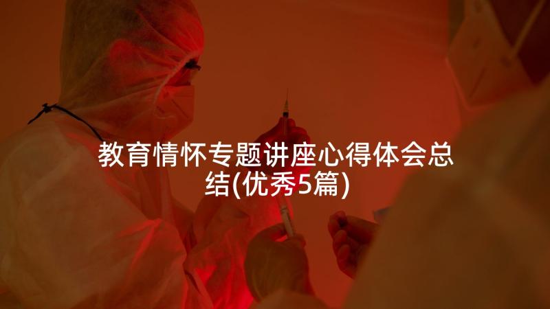 教育情怀专题讲座心得体会总结(优秀5篇)