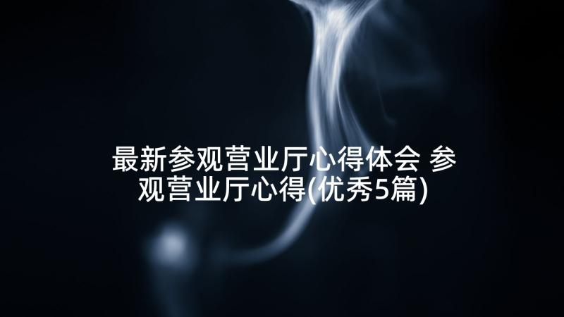 最新参观营业厅心得体会 参观营业厅心得(优秀5篇)