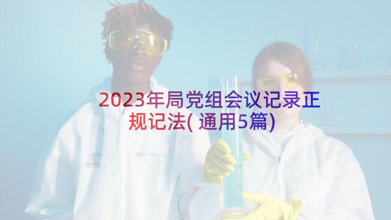 2023年局党组会议记录正规记法(通用5篇)