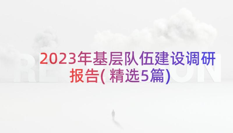 2023年基层队伍建设调研报告(精选5篇)