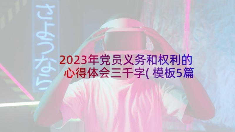 2023年党员义务和权利的心得体会三千字(模板5篇)