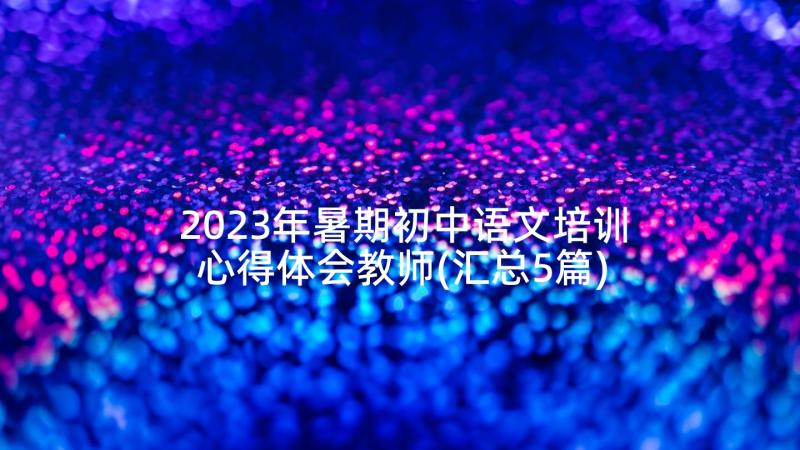 2023年暑期初中语文培训心得体会教师(汇总5篇)