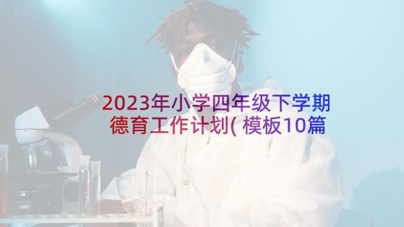 2023年小学四年级下学期德育工作计划(模板10篇)