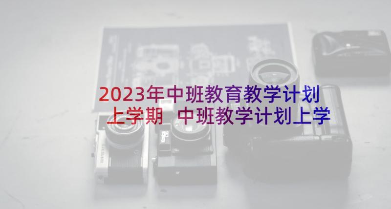 2023年中班教育教学计划上学期 中班教学计划上学期(大全10篇)