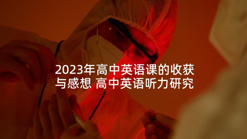 2023年高中英语课的收获与感想 高中英语听力研究心得体会(模板9篇)