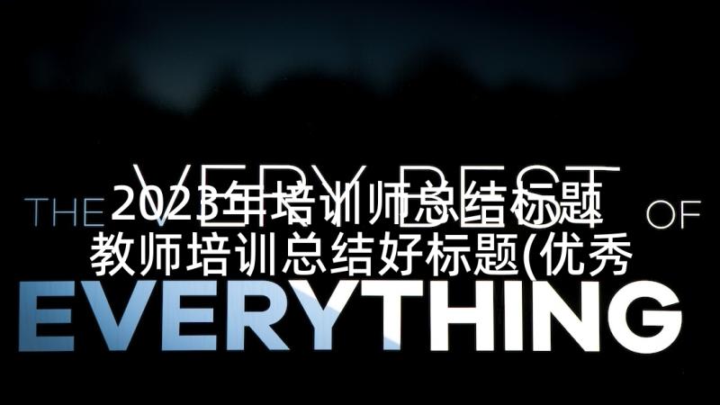 2023年培训师总结标题 教师培训总结好标题(优秀5篇)