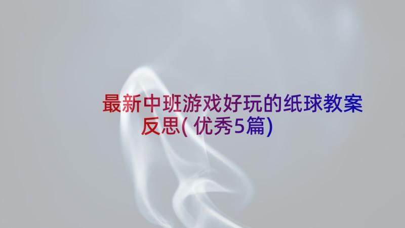 最新中班游戏好玩的纸球教案反思(优秀5篇)