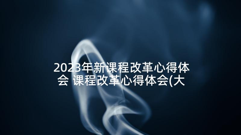 2023年新课程改革心得体会 课程改革心得体会(大全7篇)