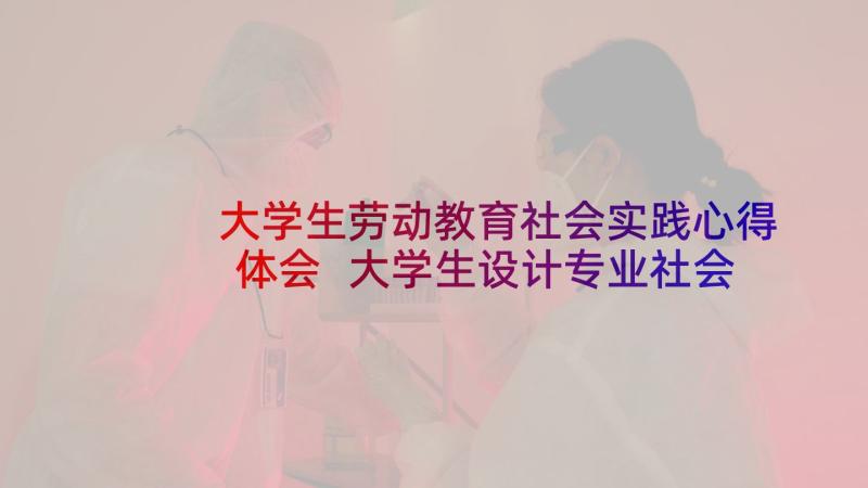 大学生劳动教育社会实践心得体会 大学生设计专业社会实践报告(优质7篇)