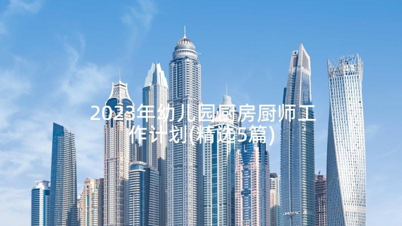 2023年幼儿园厨房厨师工作计划(精选5篇)