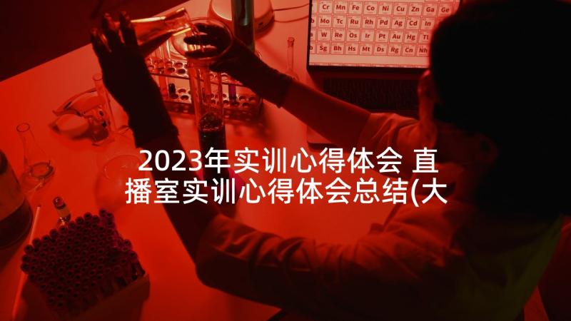 2023年实训心得体会 直播室实训心得体会总结(大全6篇)