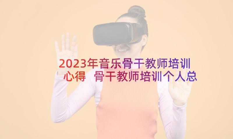 2023年音乐骨干教师培训心得 骨干教师培训个人总结(大全10篇)