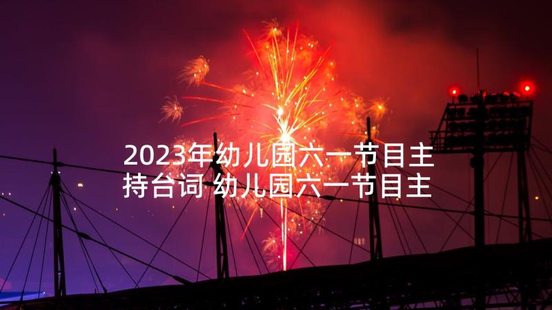 2023年幼儿园六一节目主持台词 幼儿园六一节目主持词(精选6篇)