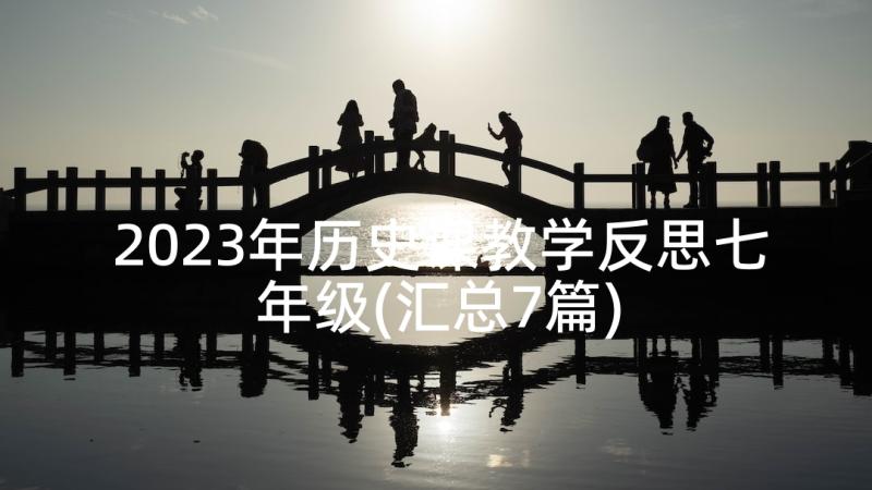 2023年历史课教学反思七年级(汇总7篇)