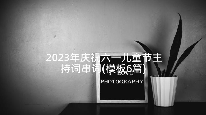 2023年庆祝六一儿童节主持词串词(模板6篇)