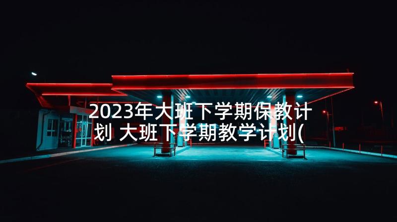 2023年大班下学期保教计划 大班下学期教学计划(优质9篇)