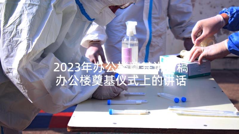 2023年办公楼奠基讲话稿 办公楼奠基仪式上的讲话(实用5篇)