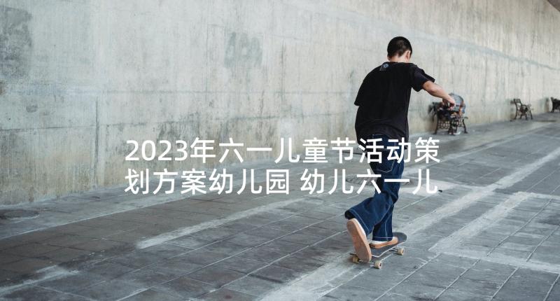 2023年六一儿童节活动策划方案幼儿园 幼儿六一儿童节活动策划方案(汇总7篇)