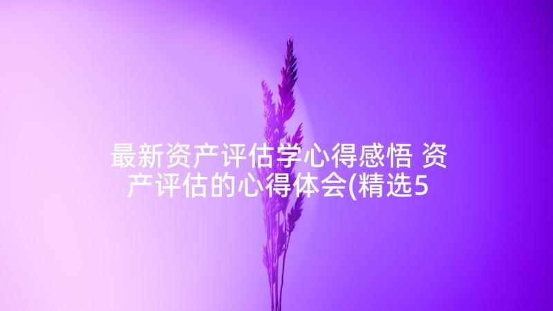 最新资产评估学心得感悟 资产评估的心得体会(精选5篇)