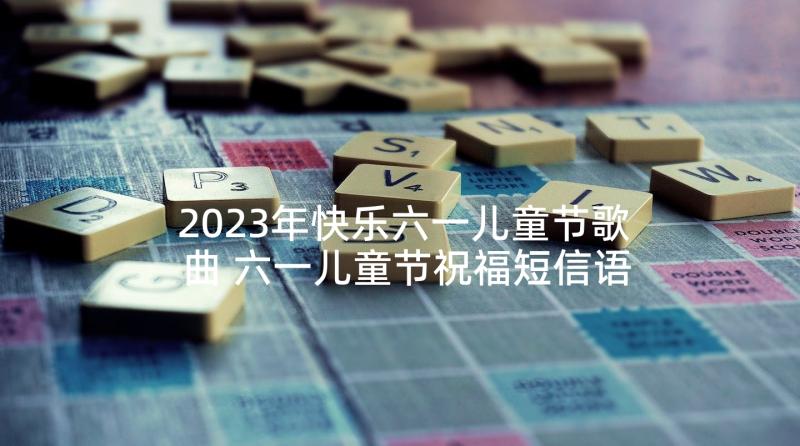 2023年快乐六一儿童节歌曲 六一儿童节祝福短信语录(优秀5篇)