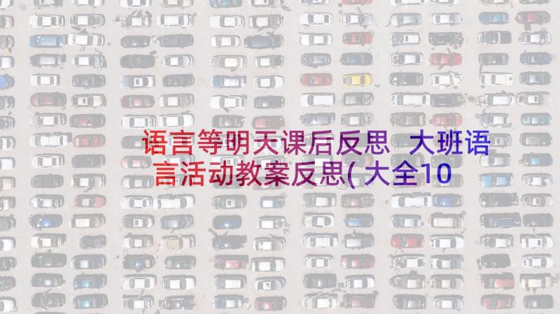 语言等明天课后反思 大班语言活动教案反思(大全10篇)