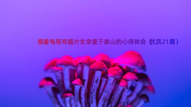 观看电视专题片生命重于泰山的心得体会（优质21篇）