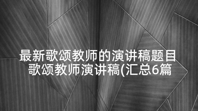 最新歌颂教师的演讲稿题目 歌颂教师演讲稿(汇总6篇)