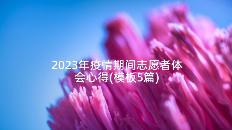 2023年疫情期间志愿者体会心得(模板5篇)