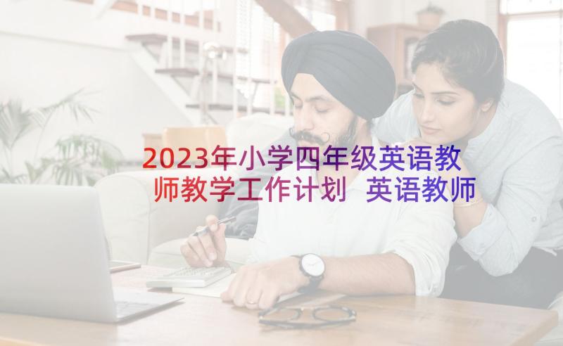 2023年小学四年级英语教师教学工作计划 英语教师教学工作计划初三(优质9篇)