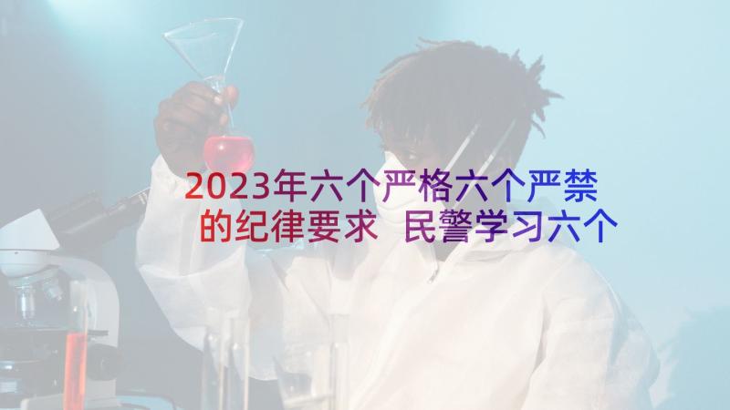 2023年六个严格六个严禁的纪律要求 民警学习六个一心得体会(优秀6篇)