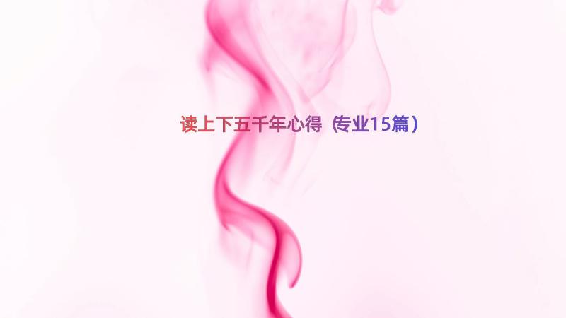 读上下五千年心得（专业15篇）