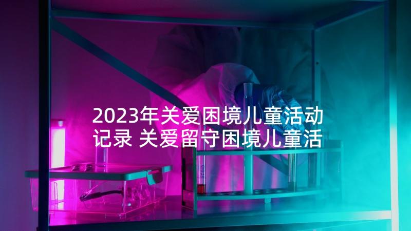 2023年关爱困境儿童活动记录 关爱留守困境儿童活动心得体会(大全5篇)