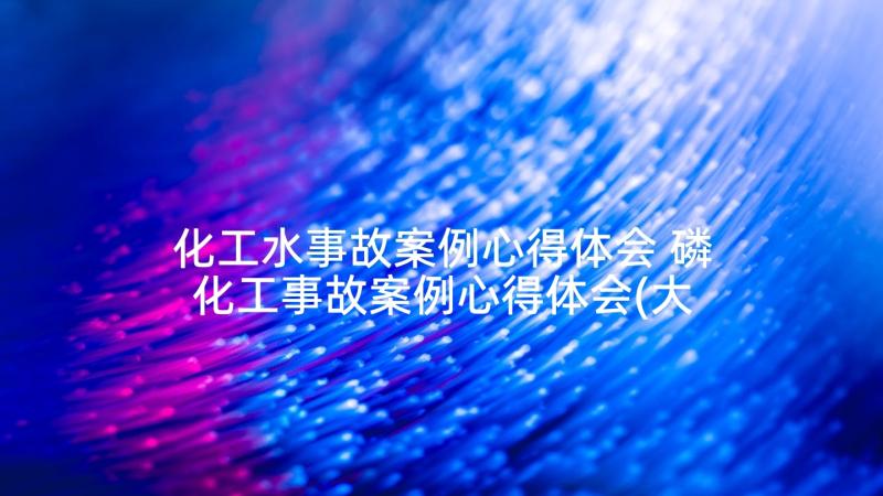 化工水事故案例心得体会 磷化工事故案例心得体会(大全5篇)