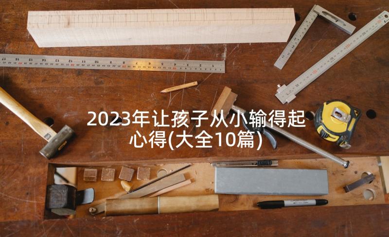 2023年让孩子从小输得起心得(大全10篇)