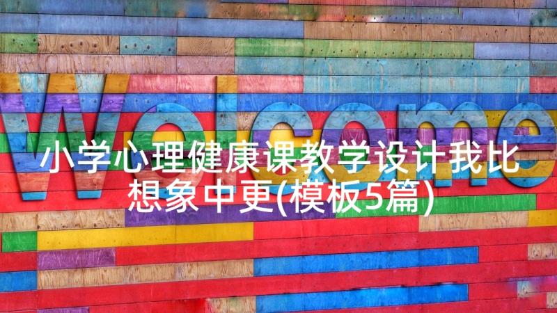 小学心理健康课教学设计我比想象中更(模板5篇)